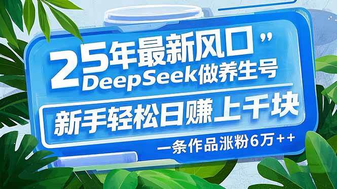 25年最新风口，用DeepSeek搞养生号，新手轻松日赚上千，一条作品涨粉6万+-安索博客网