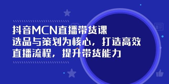 抖音MCN直播带货课：选品和策划是重点，教你搞定高效直播流程，带货能力蹭蹭涨-安索博客网