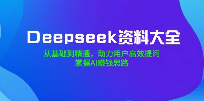 Deepseek资料全集，零基础到高手，提问更高效，搞钱思路全开-安索博客网