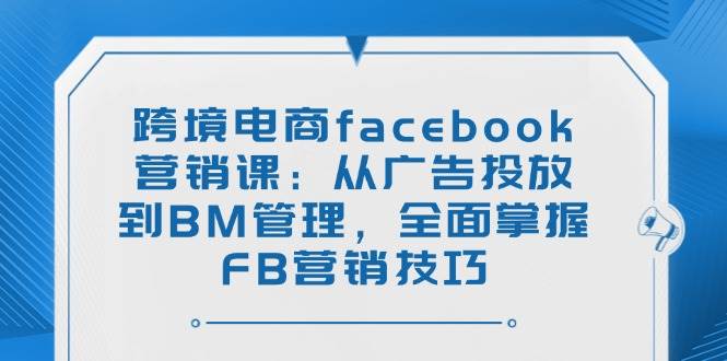 （14314期）跨境电商Facebook营销课：从广告投放到BM管理，搞定FB营销全流程-安索博客网