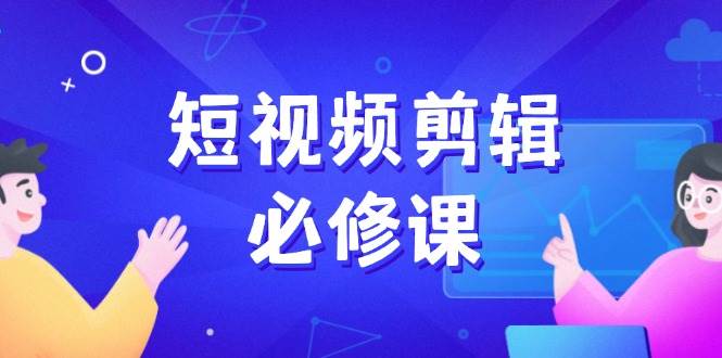 短视频剪辑速成课，百万剪辑师的独门秘籍，找素材、拆片、案例全搞定-安索博客网