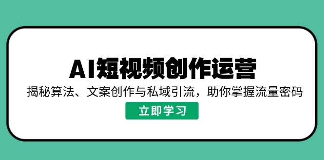 （14287期）AI短视频创作运营揭秘，算法、文案和私域引流，带你轻松玩转流量！-安索博客网
