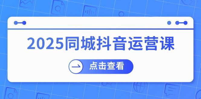 2025同城抖音运营课：实体店咋赚钱、团购有啥用，帮商家搞到流量-安索博客网