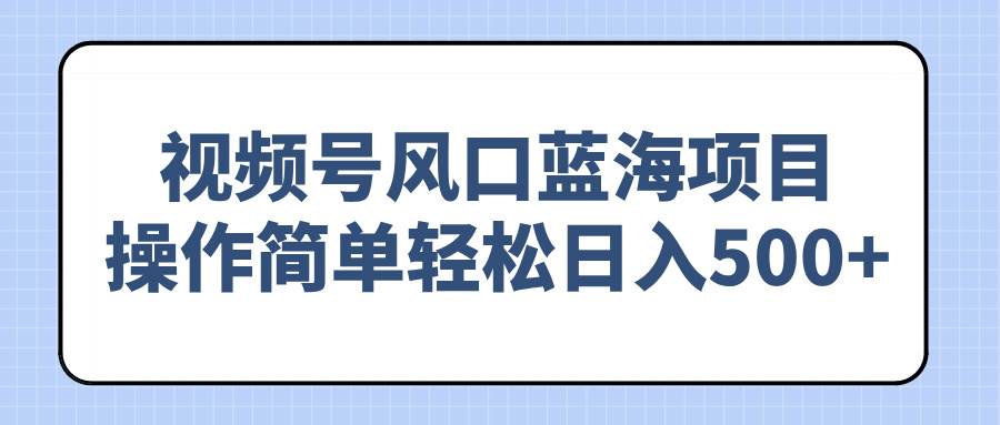 （14276期）视频号蓝海项目，上手超简单，每天轻松赚500+-安索博客网