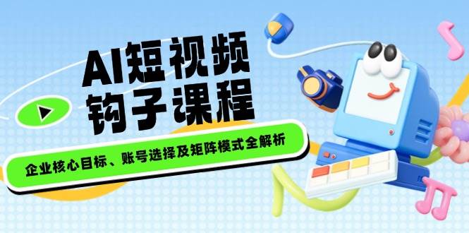 第14266期：AI短视频钩子课，企业目标、账号选择和矩阵搭建全讲透-安索博客网
