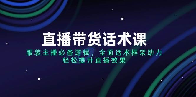 直播带货话术课：服装主播必备的说话套路，全套框架帮你轻松搞定直播效果-安索博客网