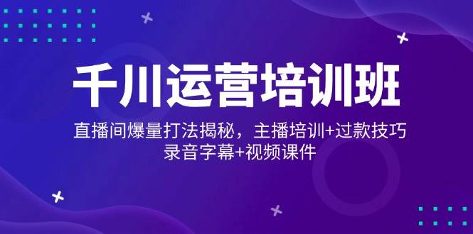 第14230期千川运营培训班：直播间爆量秘诀全公开，主播速成+过款技巧，附录音字幕+视频-安索博客网