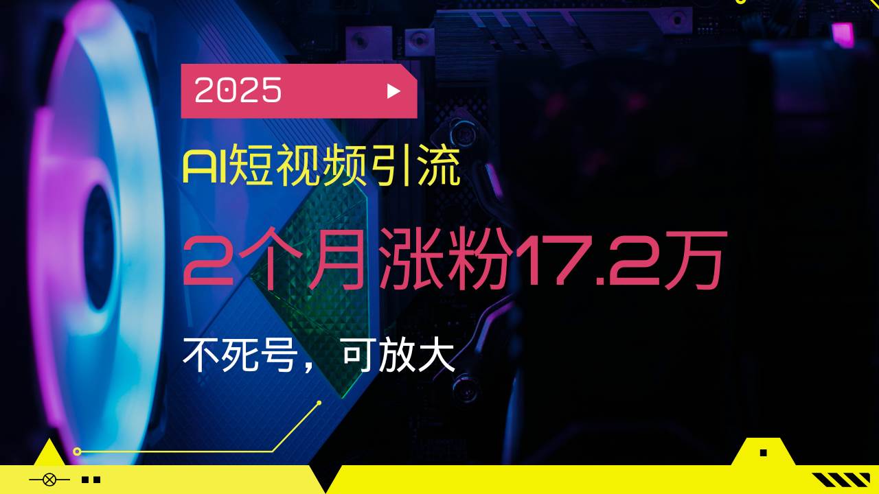 2025 AI短视频引流：2个月涨粉17.2万，账号不挂，还能放大-安索博客网