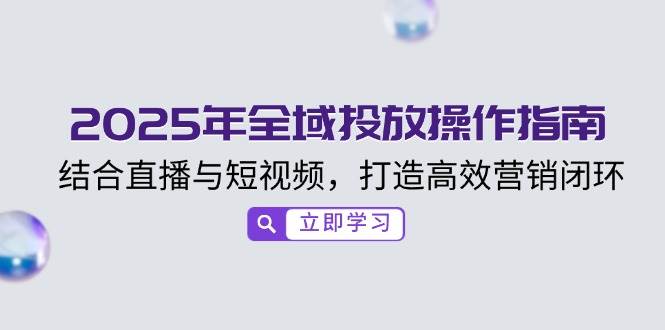 （14214期）2025年全域投放操作手册，直播短视频一起上，轻松搞定高效营销闭环-安索博客网