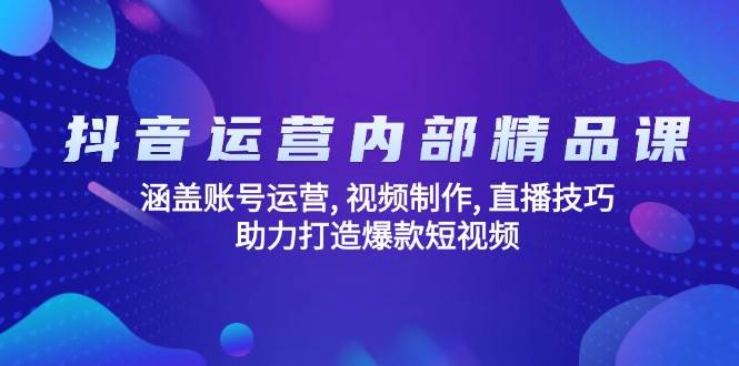 抖音运营内部精品课（第14204期）：账号、视频、直播全搞定，手把手教你出爆款-安索博客网