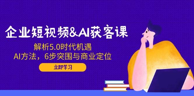 企业短视频+AI获客课：5.0时代怎么玩？AI教你6步突围，搞定商业定位-安索博客网
