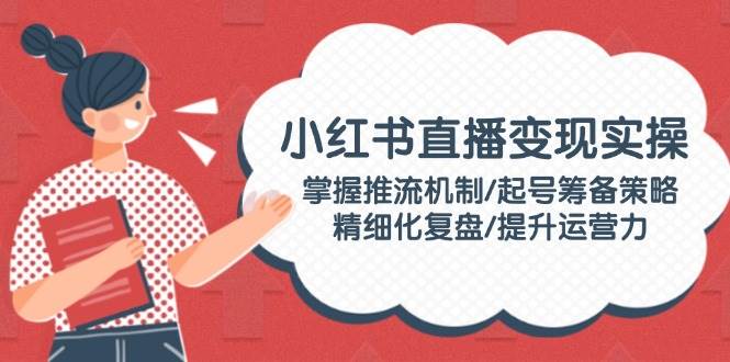小红书直播赚钱实操课：搞懂推流机制/起号筹备/精细化复盘/玩转运营-安索博客网