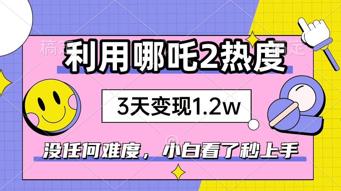 （14178期）靠哪吒2这波热度，3天赚1.2W，真没啥难度，小白看完就能上手，速度搞起！-安索博客网