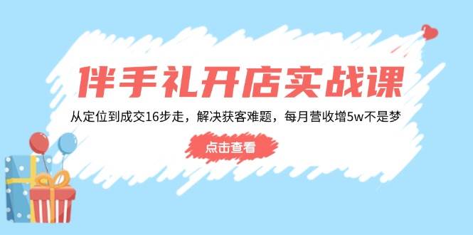 伴手礼开店实战课：从定位到成交16步走，搞定获客难题，月营收轻松多赚5w+-安索博客网