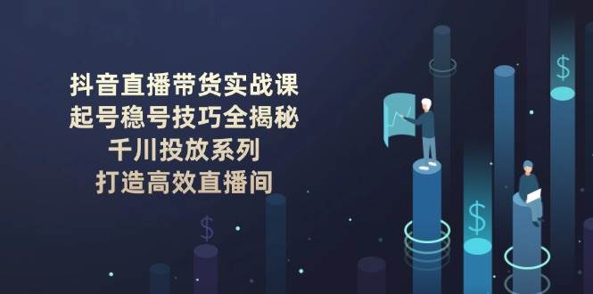 抖音直播带货实战课：起号稳号全攻略，千川投放秘籍，轻松打造爆款直播间-安索博客网