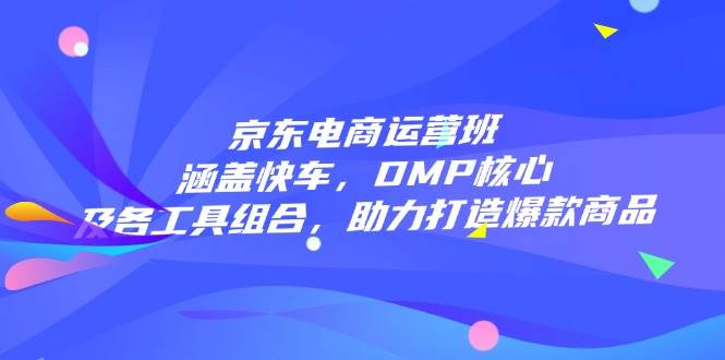 （14131期）京东电商运营班：快车、DMP核心和各工具组合，帮你轻松爆款-安索博客网