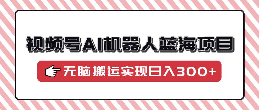 视频号AI机器人项目，简单到小白也能玩，搬运视频日赚300+-安索博客网
