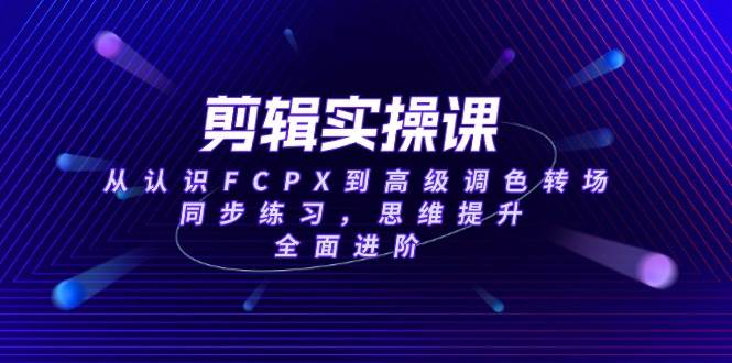 （14078期）剪辑实操课：从零上手FCPX到高级调色转场，边练边学，思维升级，一步到位-安索博客网