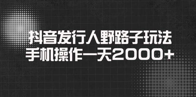 抖音发行人野路子玩法，手机就能干，一天轻松2000+-安索博客网