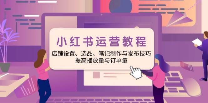 小红书运营保姆级教程：开店、选品、做笔记，手把手带你涨单-安索博客网