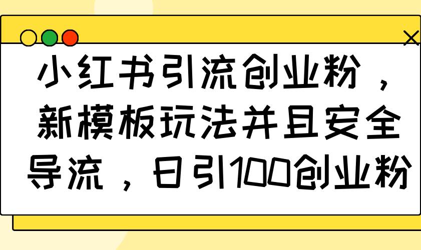 小红书引流创业粉：新模板玩法，安全导流，每天轻松吸引100个精准用户-安索博客网