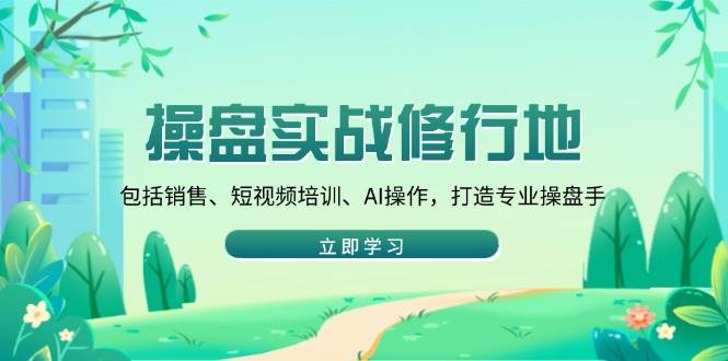（14037期）操盘实战修行地：销售、短视频、AI一网打尽，手把手教你成为专业操盘手-安索博客网