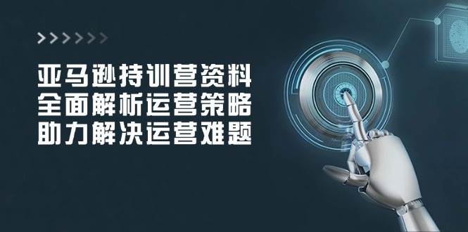 亚马逊持训营资料：一套搞定店铺运营那些事儿-安索博客网