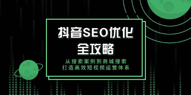 （14023期）抖音SEO优化全攻略：从搜索案例到商城搜索，手把手教你搭建高效短视频运营体系-安索博客网