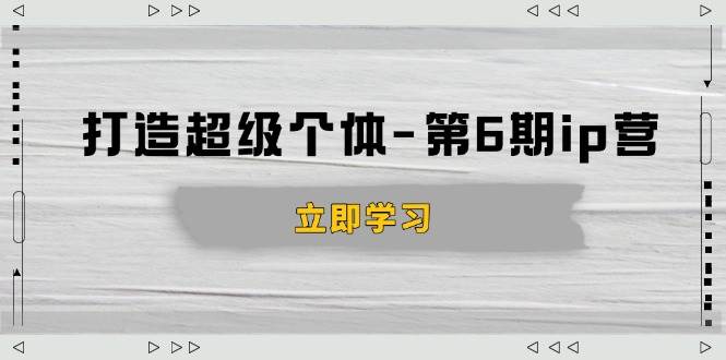14015期《打造超级个体》第6期IP营：搞懂商业、设计产品、练好成交，轻松搞定知识变现-安索博客网