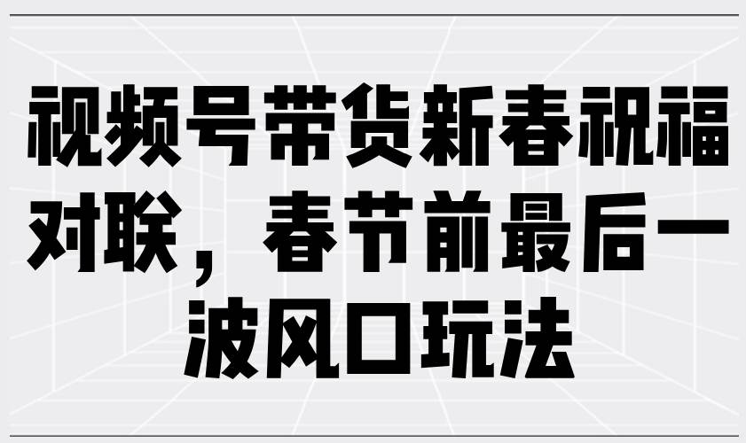 视频号卖春联，春节前最后一波赚钱机会来啦！-安索博客网