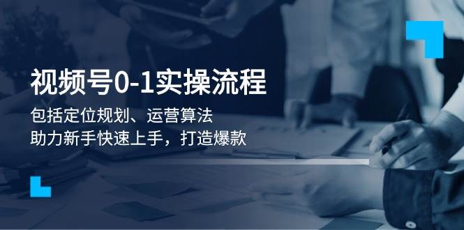 （13984期）视频号从0到1的实战流程，新手也能轻松上手，快速搞定爆款-安索博客网