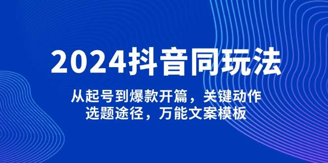 （13982期）2024抖音同款玩法：从零开始到爆款开头，关键操作、选题方法、万能文案模板-安索博客网