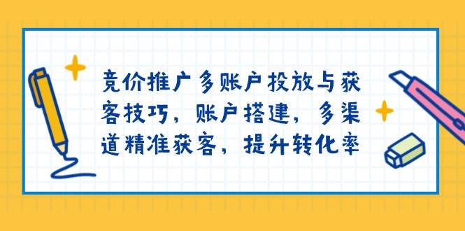 竞价推广多账户投放与获客技巧，账户搭建与多渠道精准获客，提升转化率-安索博客网