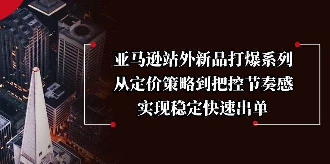 （13970期）亚马逊新品站外爆款打造秘籍，定价与节奏全掌控，稳准狠出单不迷路-安索博客网