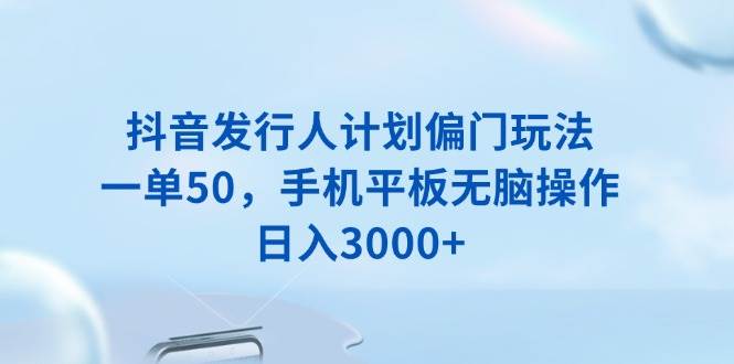 抖音发行人计划里的“隐藏款”玩法，一单50块，手机平板都能搞，日赚3000不是梦-安索博客网