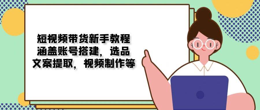 短视频带货新手必看！手把手教你从零开始，搞定账号、选品、视频制作-安索博客网