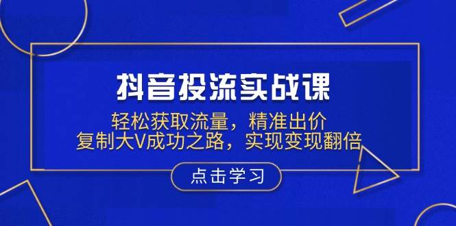 抖音投流实战课，让你轻松搞定流量，精准出价，学大V赚钱路子，收入蹭蹭涨-安索博客网