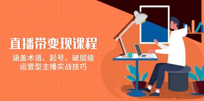 （13941期）直播带货变现课，术语、起号、破层级，运营型主播实战技巧-安索博客网
