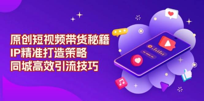 （13939期）独家 短视频带货秘诀，IP精准打造方法，同城快速引流攻略-安索博客网