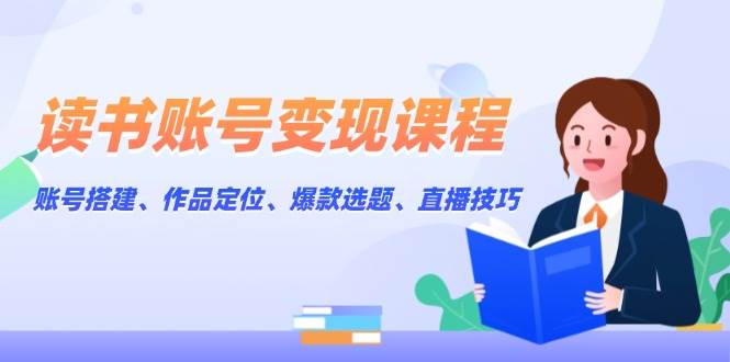 读书账号变现课：从零开始，手把手教你搭建、定位、选题、直播赚钱-安索博客网