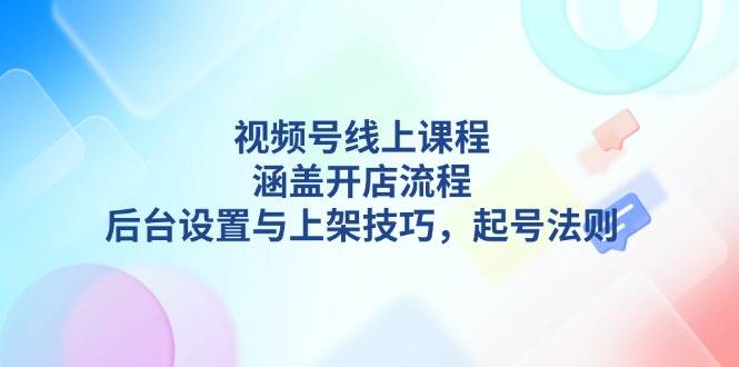 （13881期）视频号线上课程全拆解：开店、后台、上架、起号，一网打尽-安索博客网