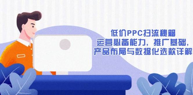 （13879期）低价PPC扫流秘籍：运营必备能力，推广基础，产品布局与数据化选款详解-安索博客网