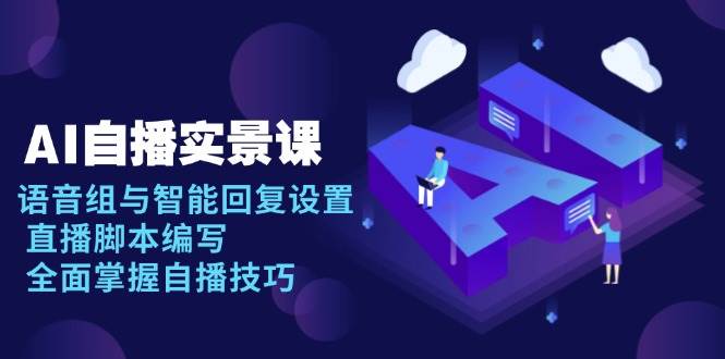 （13880期）AI 自播 实景课：语音组与智能回复设置，直播脚本编写，全面掌握自播技巧-安索博客网