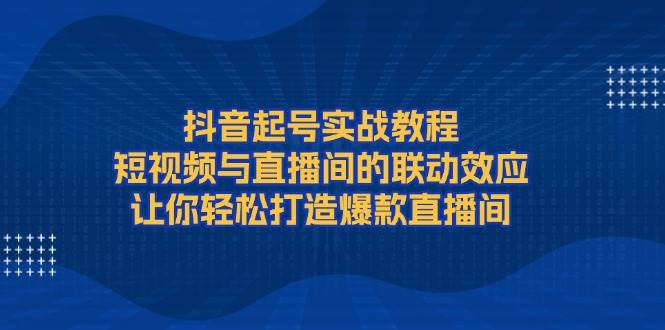 抖音起号实战教程：短视频和直播间怎么配合，轻松做出爆款直播间-安索博客网