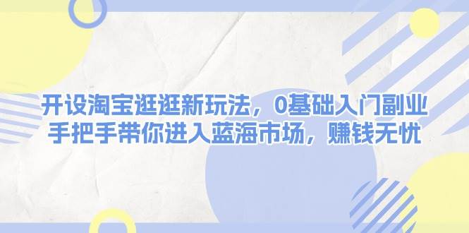 （13870期）淘宝逛逛新玩法，小白也能轻松上手，手把手带你冲进蓝海，赚钱稳稳的-安索博客网