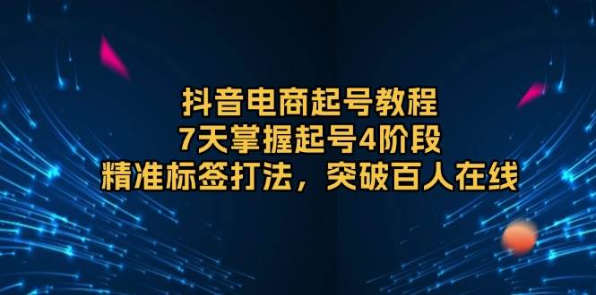 （13847期）抖音电商起号教程，7天搞定起号4阶段，精准标签打法，轻松突破百人在线-安索博客网