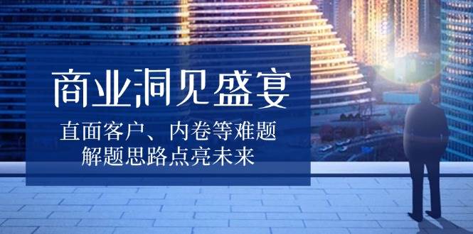 （13845期）商业干货大放送，直面客户、内卷那些事儿，解题思路让你豁然开朗-安索博客网