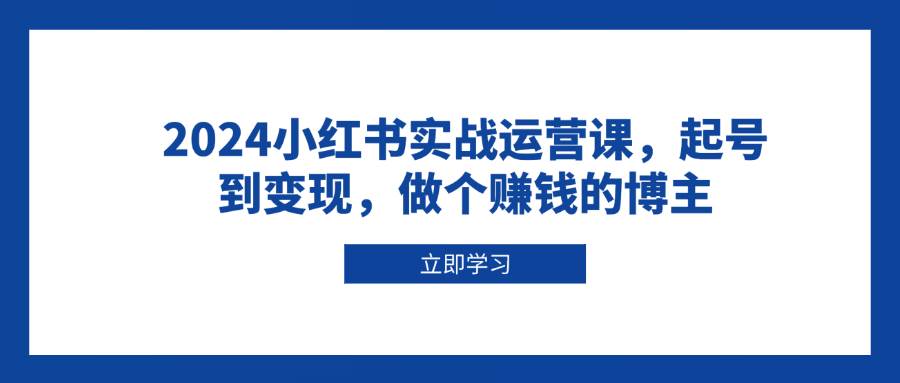 （13841期）2024小红书实战运营课，从零开始到变现，做个能赚钱的博主-安索博客网