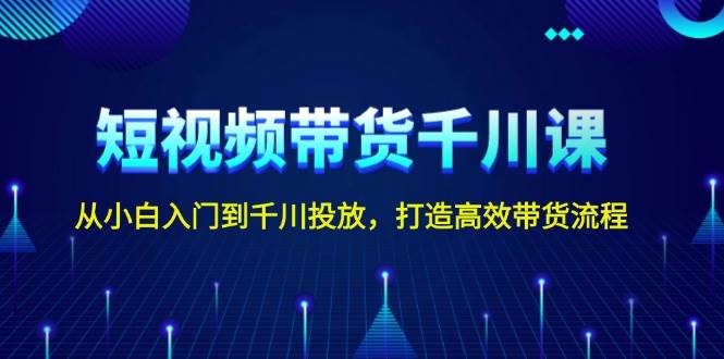 短视频带货千川课，零基础也能玩转投放，手把手带你打造爆单流程-安索博客网