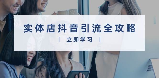 （13838期）实体店抖音引流实操宝典，从拍视频到直播赚钱，让你的店火到不行-安索博客网
